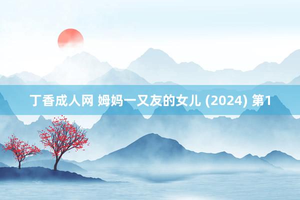 丁香成人网 姆妈一又友的女儿 (2024) 第1