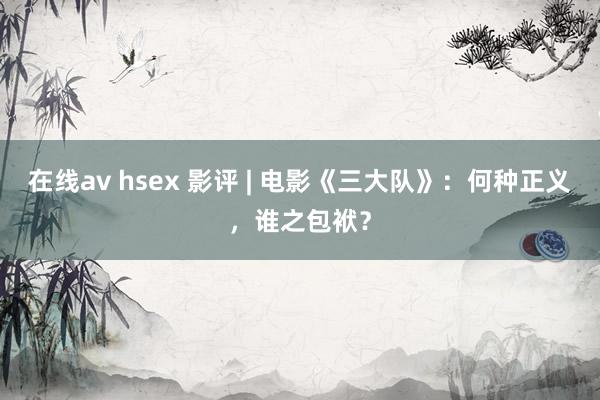 在线av hsex 影评 | 电影《三大队》：何种正义，谁之包袱？