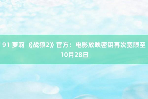 91 萝莉 《战狼2》官方：电影放映密钥再次宽限至10月28日