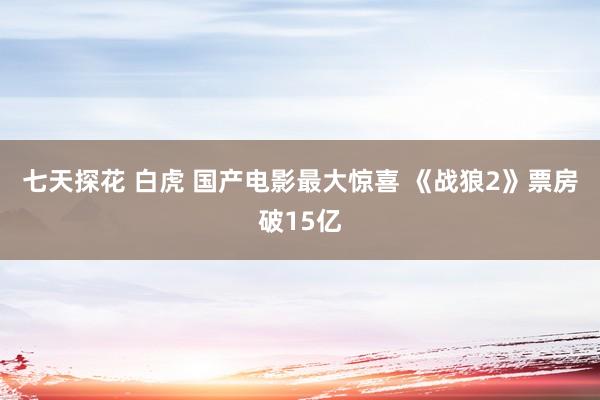 七天探花 白虎 国产电影最大惊喜 《战狼2》票房破15亿