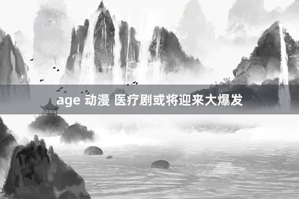 age 动漫 医疗剧或将迎来大爆发