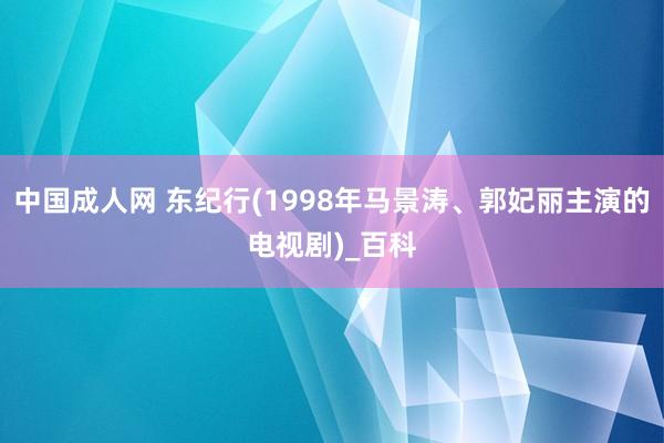 中国成人网 东纪行(1998年马景涛、郭妃丽主演的电视剧)_百科