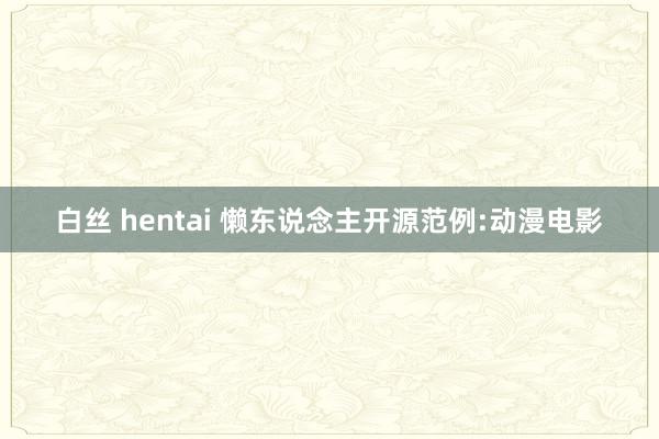 白丝 hentai 懒东说念主开源范例:动漫电影