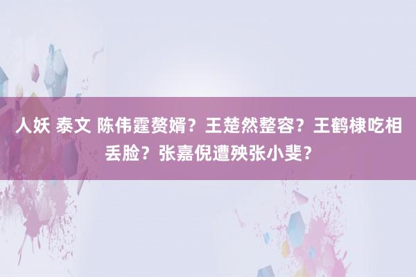 人妖 泰文 陈伟霆赘婿？王楚然整容？王鹤棣吃相丢脸？张嘉倪遭殃张小斐？