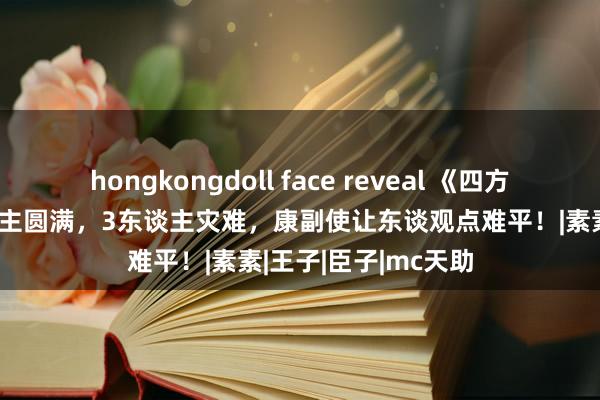 hongkongdoll face reveal 《四方馆》大结局：4东谈主圆满，3东谈主灾难，康副使让东谈观点难平！|素素|王子|臣子|mc天助