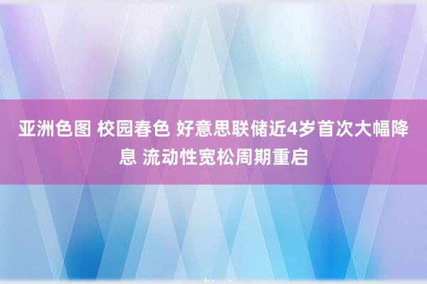 亚洲色图 校园春色 好意思联储近4岁首次大幅降息 流动性宽松周期重启