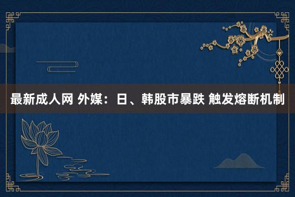 最新成人网 外媒：日、韩股市暴跌 触发熔断机制