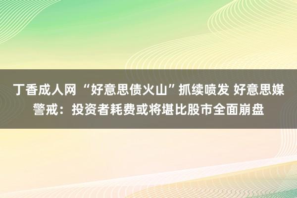 丁香成人网 “好意思债火山”抓续喷发 好意思媒警戒：投资者耗费或将堪比股市全面崩盘