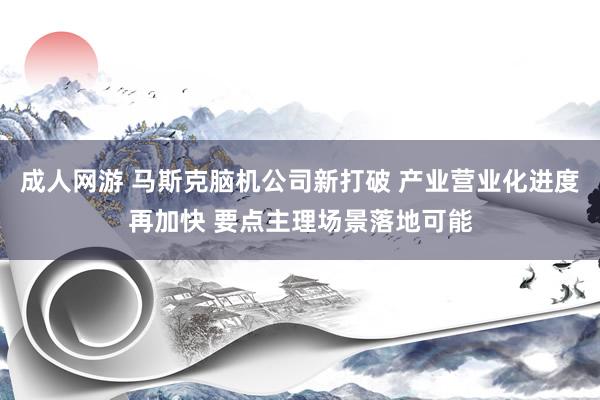 成人网游 马斯克脑机公司新打破 产业营业化进度再加快 要点主理场景落地可能