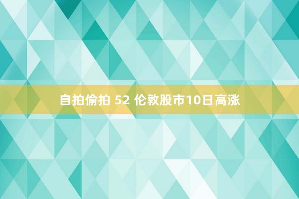 自拍偷拍 52 伦敦股市10日高涨