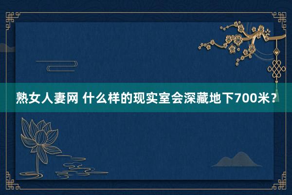 熟女人妻网 什么样的现实室会深藏地下700米？