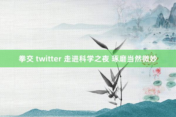 拳交 twitter 走进科学之夜 琢磨当然微妙