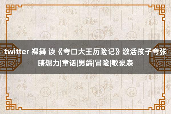 twitter 裸舞 读《夸口大王历险记》激活孩子夸张瞎想力|童话|男爵|冒险|敏豪森