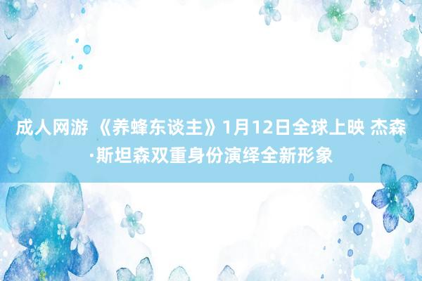 成人网游 《养蜂东谈主》1月12日全球上映 杰森·斯坦森双重身份演绎全新形象