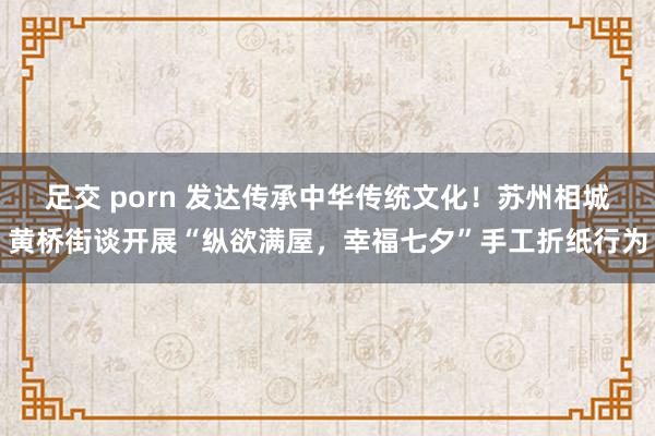 足交 porn 发达传承中华传统文化！苏州相城黄桥街谈开展“纵欲满屋，幸福七夕”手工折纸行为