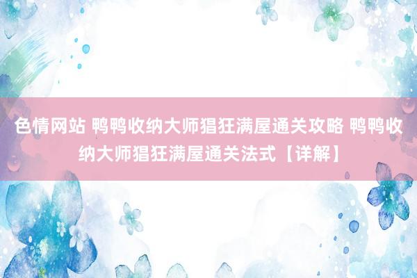 色情网站 鸭鸭收纳大师猖狂满屋通关攻略 鸭鸭收纳大师猖狂满屋通关法式【详解】