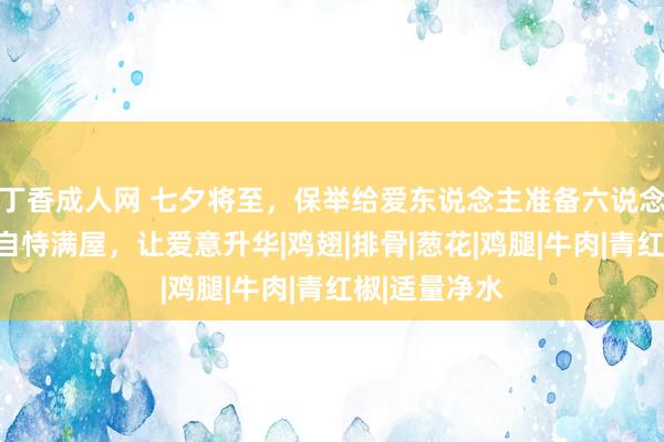 丁香成人网 七夕将至，保举给爱东说念主准备六说念家宴硬菜，自恃满屋，让爱意升华|鸡翅|排骨|葱花|鸡腿|牛肉|青红椒|适量净水