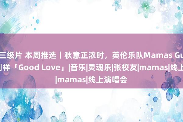 三级片 本周推选丨秋意正浓时，英伦乐队Mamas Gun给你别样「Good Love」|音乐|灵魂乐|张校友|mamas|线上演唱会