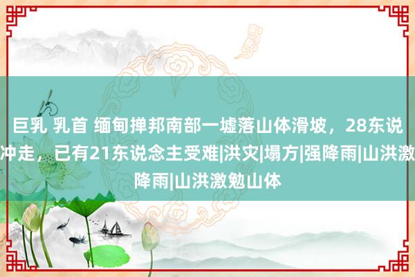 巨乳 乳首 缅甸掸邦南部一墟落山体滑坡，28东说念主被冲走，已有21东说念主受难|洪灾|塌方|强降雨|山洪激勉山体