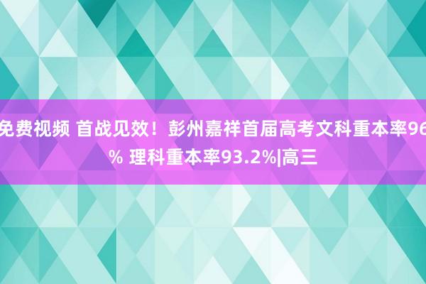 免费视频 首战见效！彭州嘉祥首届高考文科重本率96% 理科重本率93.2%|高三