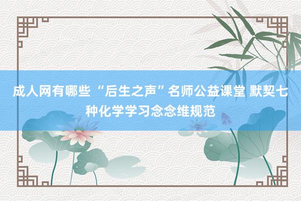 成人网有哪些 “后生之声”名师公益课堂 默契七种化学学习念念维规范