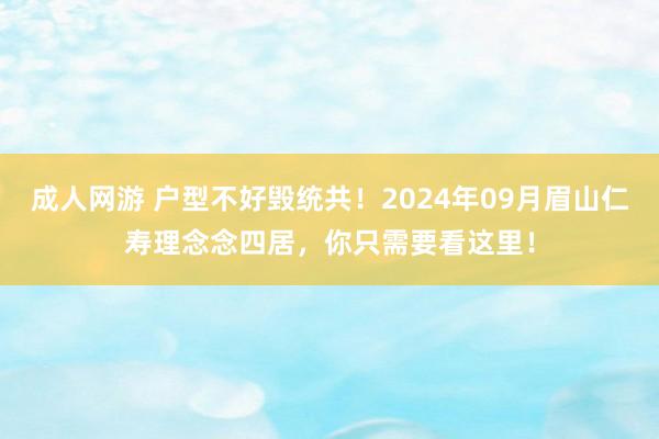 成人网游 户型不好毁统共！2024年09月眉山仁寿理念念四居，你只需要看这里！