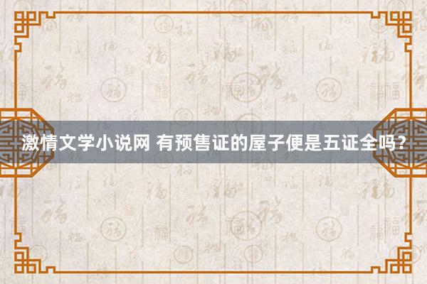 激情文学小说网 有预售证的屋子便是五证全吗？