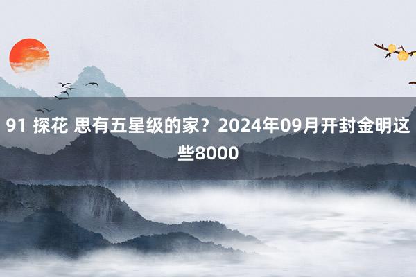 91 探花 思有五星级的家？2024年09月开封金明这些8000